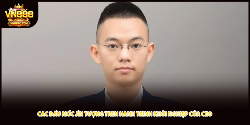 Các dấu mốc ấn tượng trên hành trình khởi nghiệp của CEO 