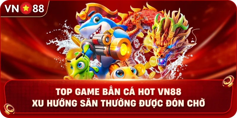 top-game-ban-ca-hot-vn88-xu-huong-san-thuong-duoc-don-cho